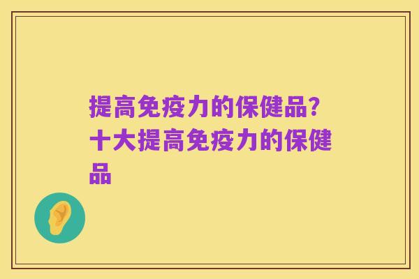 提高免疫力的保健品？十大提高免疫力的保健品