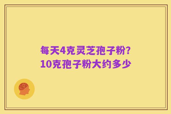 每天4克灵芝孢子粉?10克孢子粉大约多少