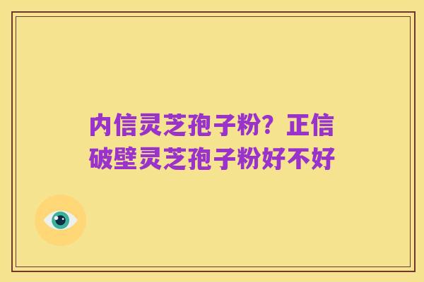 内信灵芝孢子粉?正信破壁灵芝孢子粉好不好