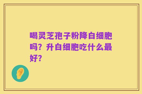 喝灵芝孢子粉降白细胞吗？升白细胞吃什么最好？