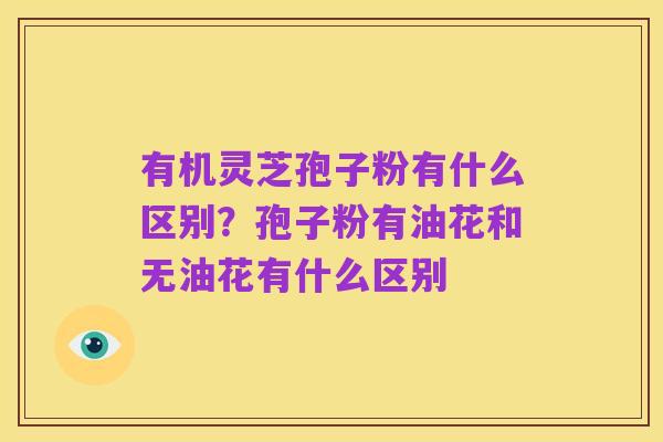 有机灵芝孢子粉有什么区别？孢子粉有油花和无油花有什么区别