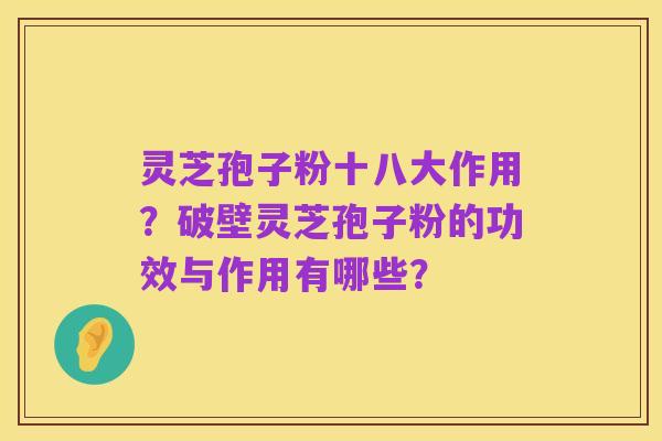 灵芝孢子粉十八大作用？破壁灵芝孢子粉的功效与作用有哪些？