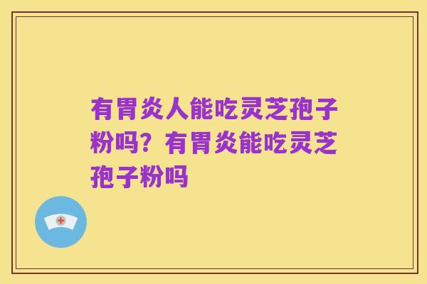 有胃炎人能吃灵芝孢子粉吗?有胃炎能吃灵芝孢子粉吗