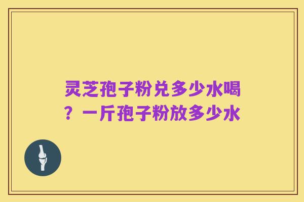 灵芝孢子粉兑多少水喝？一斤孢子粉放多少水