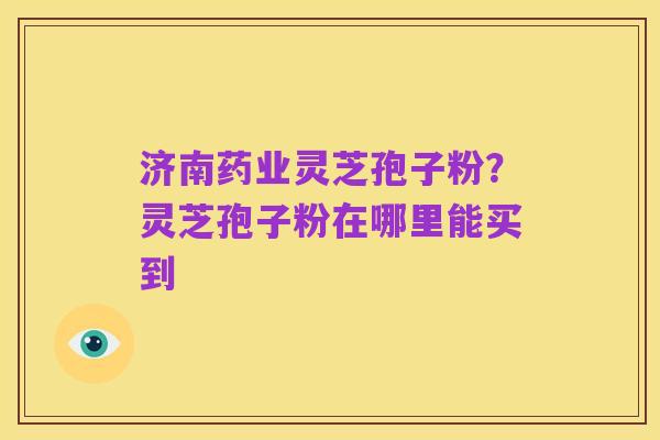 济南药业灵芝孢子粉？灵芝孢子粉在哪里能买到
