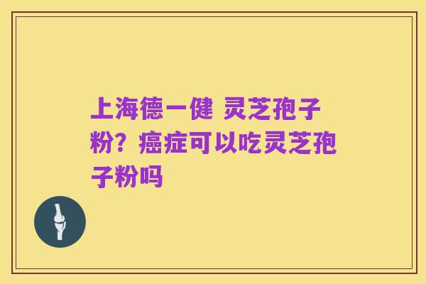 上海德一健 灵芝孢子粉?癌症可以吃灵芝孢子粉吗