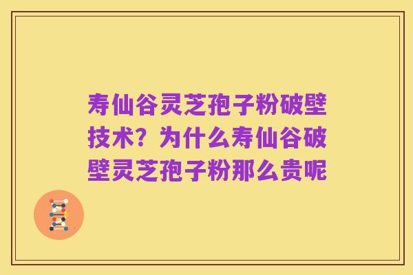 寿仙谷灵芝孢子粉破壁技术?为什么寿仙谷破壁灵芝孢子粉那么贵呢