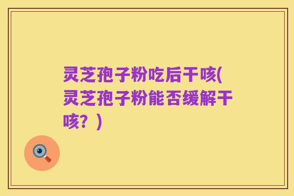 灵芝孢子粉吃后干咳(灵芝孢子粉能否缓解干咳?)