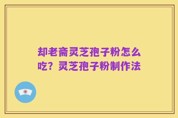 却老斋灵芝孢子粉怎么吃?灵芝孢子粉制作法