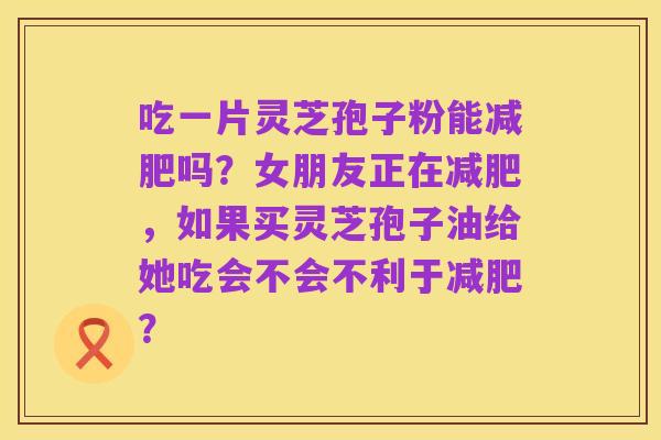 吃一片灵芝孢子粉能减肥吗?女朋友正在减肥,如果买灵芝孢子油给她吃会不会不利于减肥?