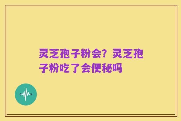 灵芝孢子粉会?灵芝孢子粉吃了会便秘吗