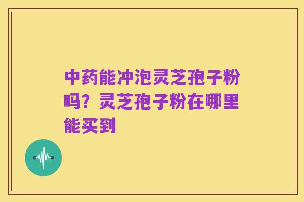 中药能冲泡灵芝孢子粉吗?灵芝孢子粉在哪里能买到