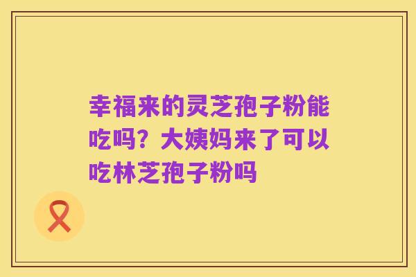 幸福来的灵芝孢子粉能吃吗？大姨妈来了可以吃林芝孢子粉吗