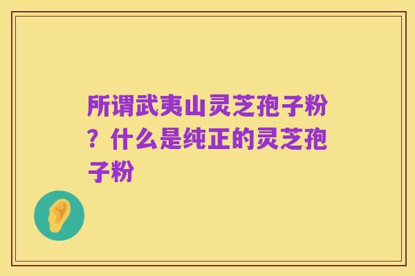 所谓武夷山灵芝孢子粉？什么是纯正的灵芝孢子粉