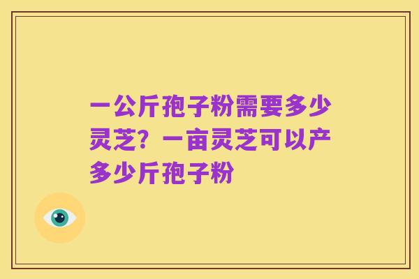 一公斤孢子粉需要多少灵芝?一亩灵芝可以产多少斤孢子粉