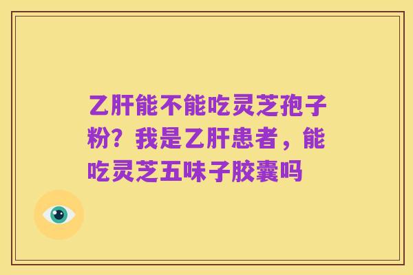 乙肝能不能吃灵芝孢子粉?我是乙肝患者,能吃灵芝五味子胶囊吗