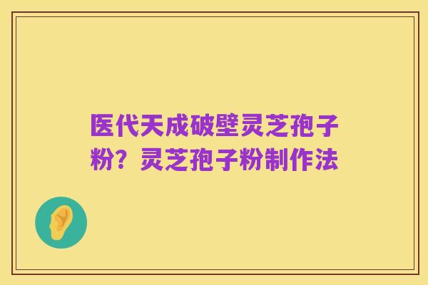 医代天成破壁灵芝孢子粉?灵芝孢子粉制作法