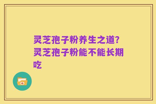灵芝孢子粉养生之道?灵芝孢子粉能不能长期吃