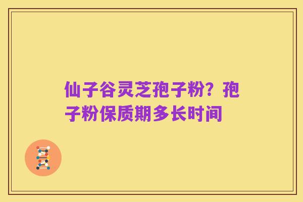 仙子谷灵芝孢子粉?孢子粉保质期多长时间