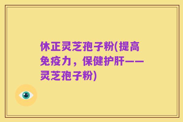休正灵芝孢子粉(提高免疫力,保健护肝——灵芝孢子粉)