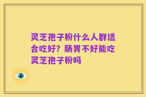 灵芝孢子粉什么人群适合吃好?肠胃不好能吃灵芝孢子粉吗