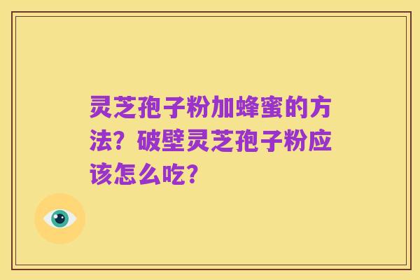 灵芝孢子粉加蜂蜜的方法?破壁灵芝孢子粉应该怎么吃?