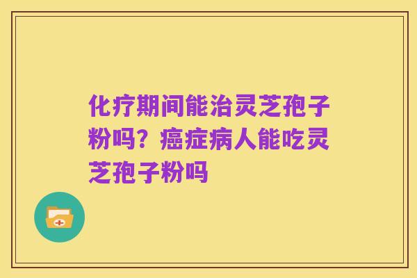 化疗期间能治灵芝孢子粉吗?癌症病人能吃灵芝孢子粉吗