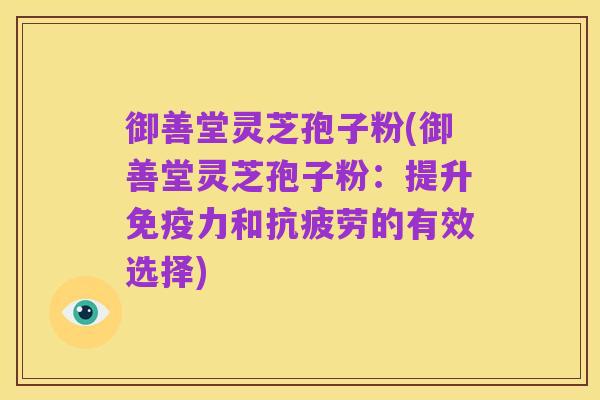 御善堂灵芝孢子粉(御善堂灵芝孢子粉:提升免疫力和抗疲劳的有效选择)
