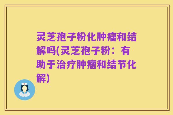 灵芝孢子粉化肿瘤和结解吗(灵芝孢子粉:有助于治疗肿瘤和结节化解)