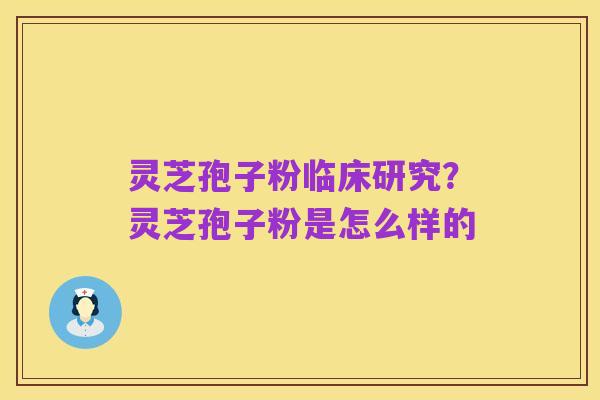 灵芝孢子粉临床研究?灵芝孢子粉是怎么样的