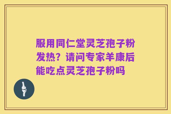 服用同仁堂灵芝孢子粉发热?请问专家羊康后能吃点灵芝孢子粉吗