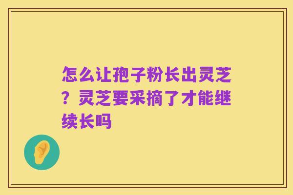 怎么让孢子粉长出灵芝?灵芝要采摘了才能继续长吗