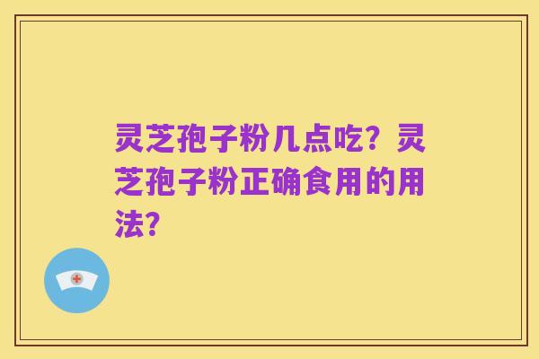 灵芝孢子粉几点吃?灵芝孢子粉正确食用的用法?