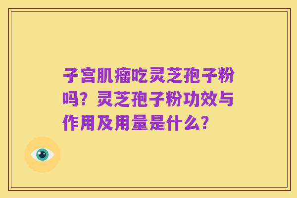 子宫肌瘤吃灵芝孢子粉吗?灵芝孢子粉功效与作用及用量是什么?