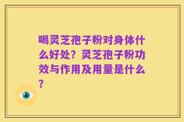 喝灵芝孢子粉对身体什么好处?灵芝孢子粉功效与作用及用量是什么?