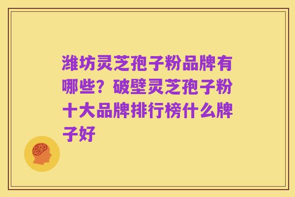 潍坊灵芝孢子粉品牌有哪些?破壁灵芝孢子粉十大品牌排行榜什么牌子好