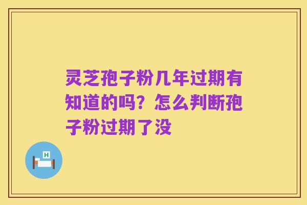 灵芝孢子粉几年过期有知道的吗?怎么判断孢子粉过期了没