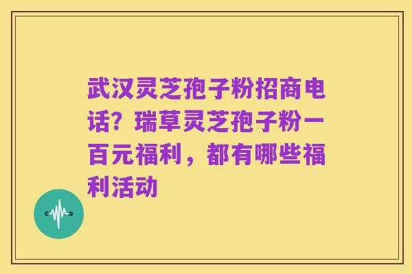 武汉灵芝孢子粉招商电话？瑞草灵芝孢子粉一百元福利，都有哪些福利活动