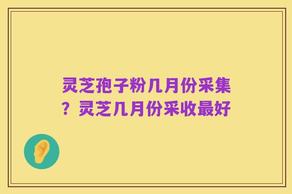 灵芝孢子粉几月份采集？灵芝几月份采收最好