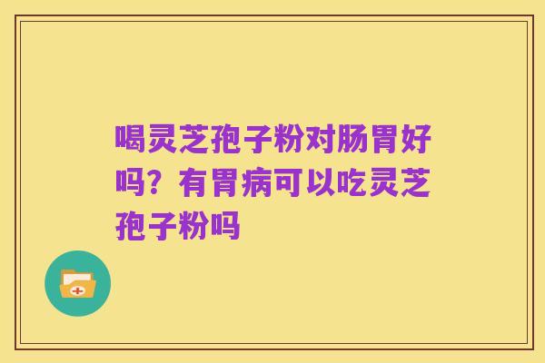 喝灵芝孢子粉对肠胃好吗?有胃病可以吃灵芝孢子粉吗