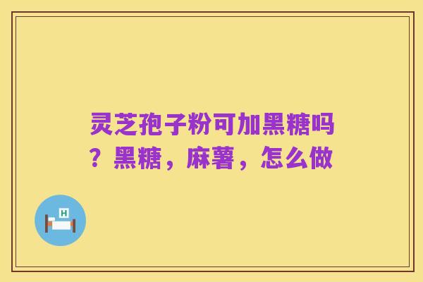 灵芝孢子粉可加黑糖吗?黑糖,麻薯,怎么做