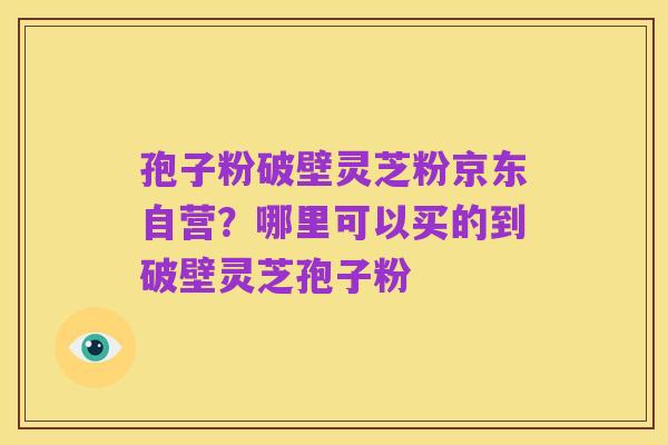孢子粉破壁灵芝粉京东自营?哪里可以买的到破壁灵芝孢子粉