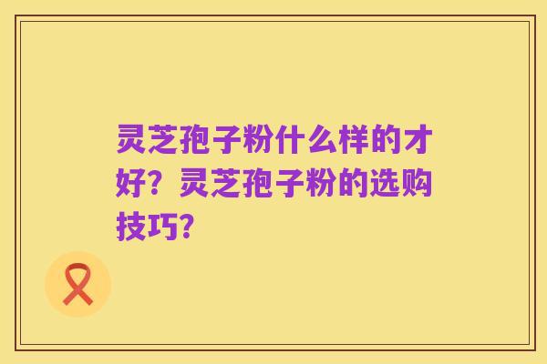 灵芝孢子粉什么样的才好？灵芝孢子粉的选购技巧？