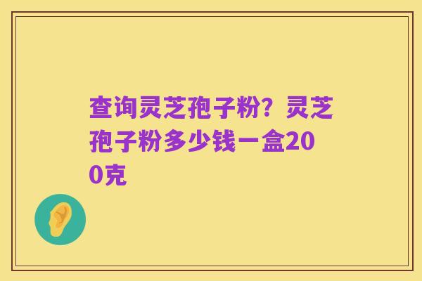 查询灵芝孢子粉?灵芝孢子粉多少钱一盒200克