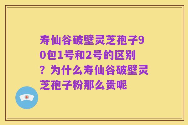寿仙谷破壁灵芝孢子90包1号和2号的区别?为什么寿仙谷破壁灵芝孢子粉那么贵呢