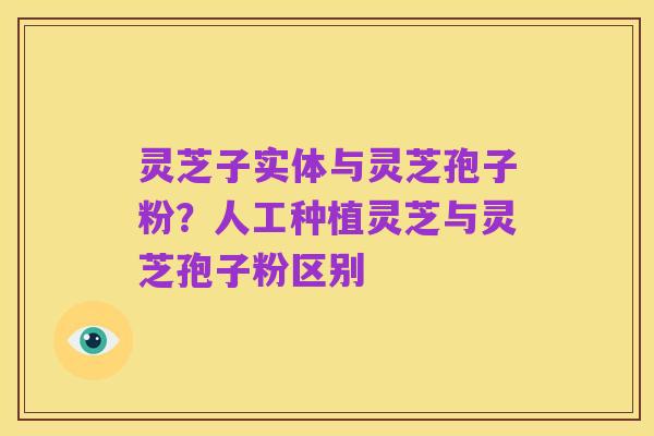 灵芝子实体与灵芝孢子粉?人工种植灵芝与灵芝孢子粉区别