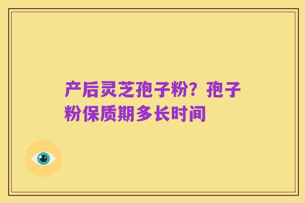 产后灵芝孢子粉?孢子粉保质期多长时间