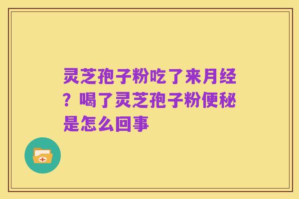 灵芝孢子粉吃了来月经?喝了灵芝孢子粉便秘是怎么回事