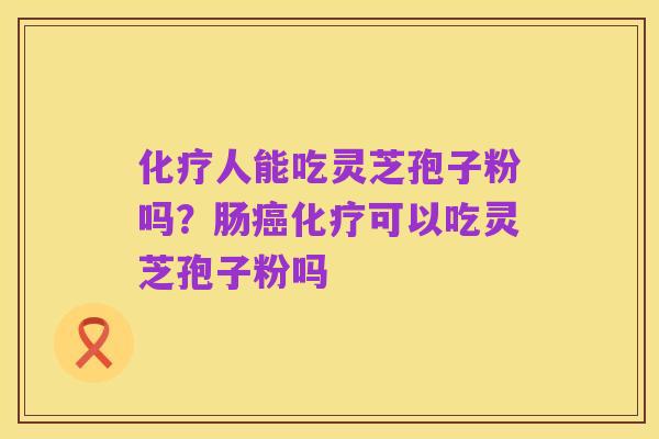 化疗人能吃灵芝孢子粉吗？肠癌化疗可以吃灵芝孢子粉吗