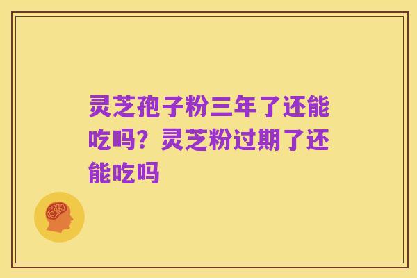 灵芝孢子粉三年了还能吃吗?灵芝粉过期了还能吃吗